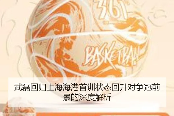 武磊回归上海海港首训状态回升对争冠前景的深度解析